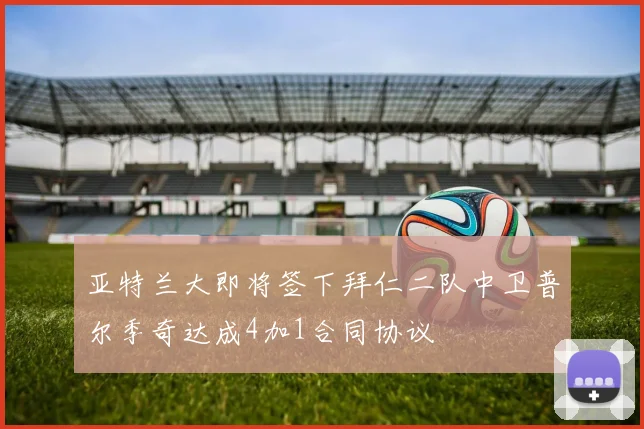 亚特兰大即将签下拜仁二队中卫普尔季奇达成4加1合同协议