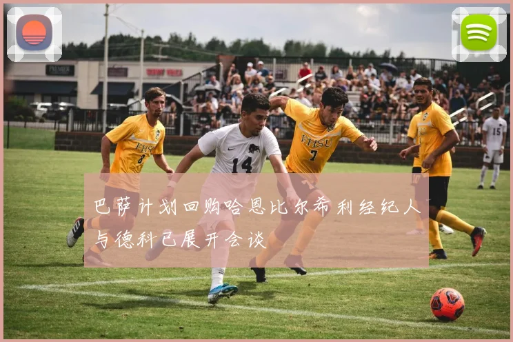 巴萨计划回购哈恩比尔希利经纪人与德科已展开会谈