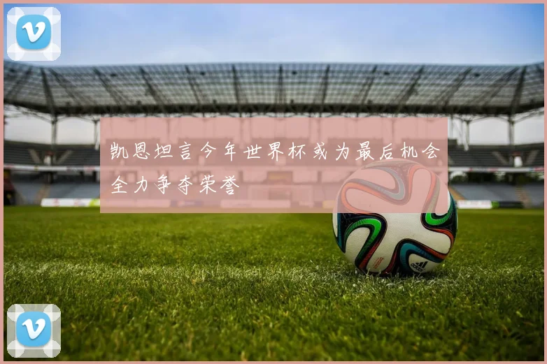 凯恩坦言今年世界杯或为最后机会全力争夺荣誉
