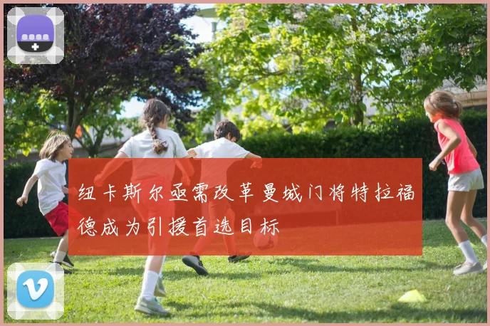 纽卡斯尔亟需改革曼城门将特拉福德成为引援首选目标