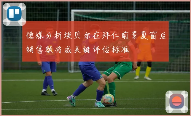 德媒分析埃贝尔在拜仁前景夏窗后销售额将成关键评估标准