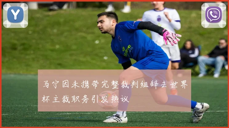 马宁因未携带完整裁判组辞去世界杯主裁职务引发热议
