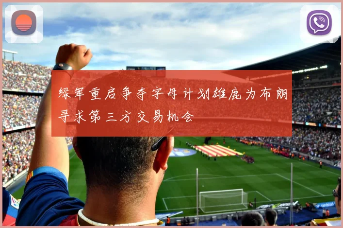 绿军重启争夺字母计划雄鹿为布朗寻求第三方交易机会