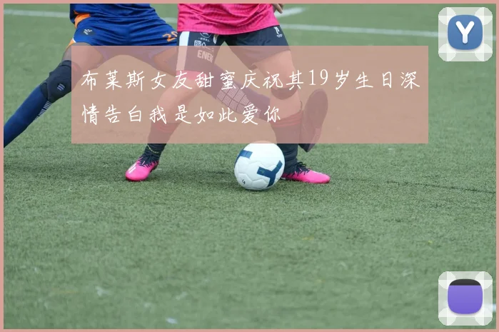 布莱斯女友甜蜜庆祝其19岁生日深情告白我是如此爱你