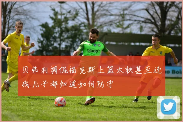 贝弗利调侃福克斯上篮太软甚至连我儿子都知道如何防守