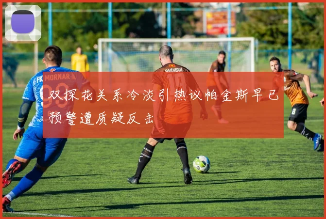 双探花关系冷淡引热议帕金斯早已预警遭质疑反击