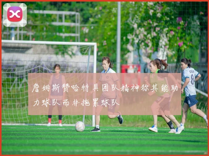 詹姆斯赞哈特具团队精神称其能助力球队而非拖累球队