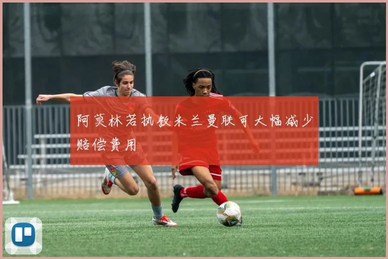 阿莫林若执教米兰曼联可大幅减少赔偿费用