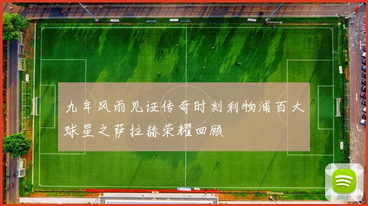 九年风雨见证传奇时刻利物浦百大球星之萨拉赫荣耀回顾