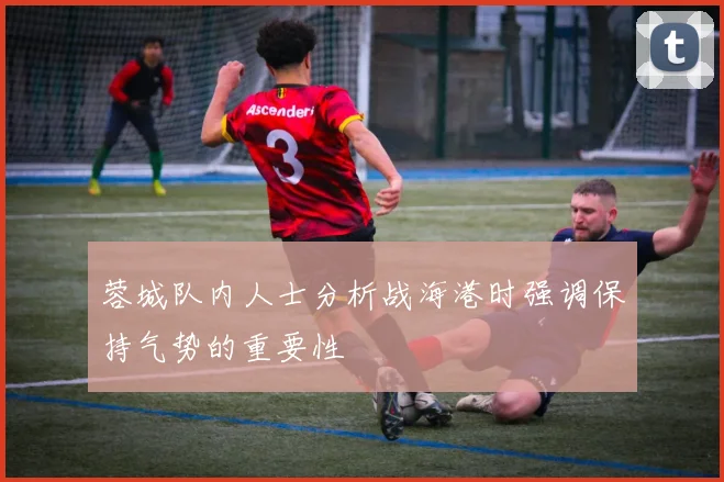 蓉城队内人士分析战海港时强调保持气势的重要性