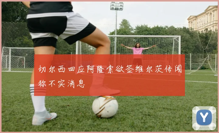 切尔西回应阿隆索欲签维尔茨传闻称不实消息