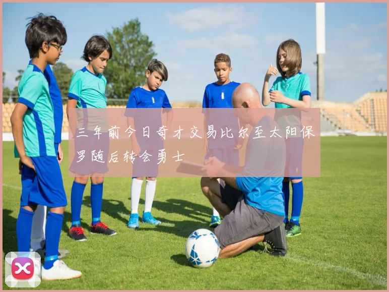三年前今日奇才交易比尔至太阳保罗随后转会勇士