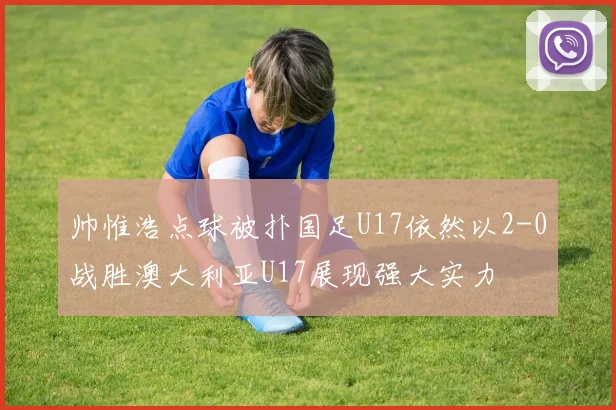 帅惟浩点球被扑国足U17依然以2-0战胜澳大利亚U17展现强大实力