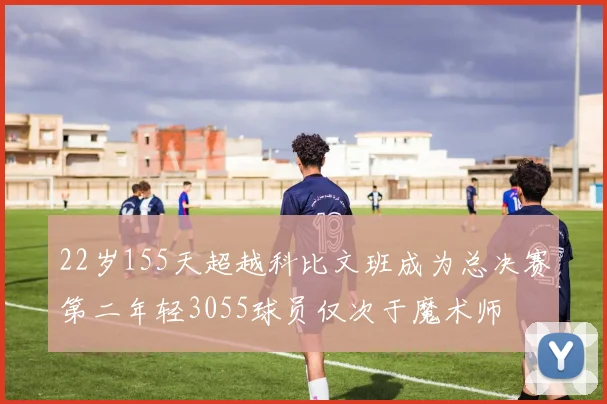 22岁155天超越科比文班成为总决赛第二年轻3055球员仅次于魔术师