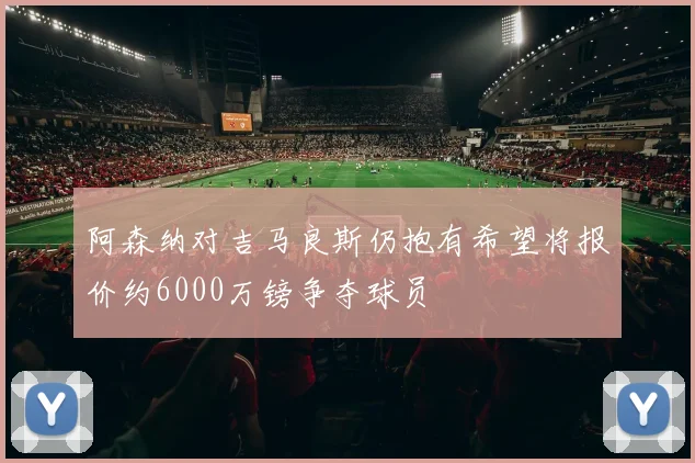 阿森纳对吉马良斯仍抱有希望将报价约6000万镑争夺球员