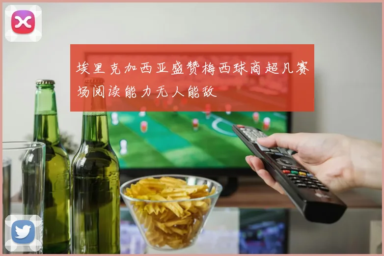 埃里克加西亚盛赞梅西球商超凡赛场阅读能力无人能敌