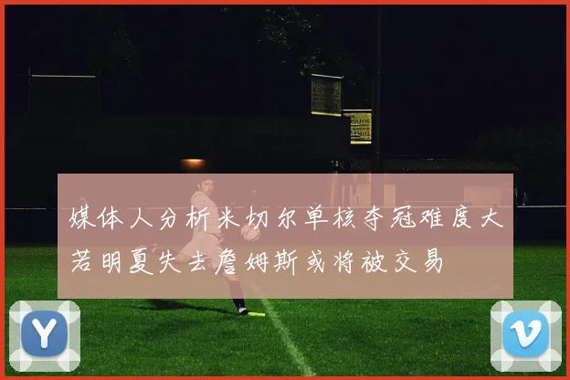媒体人分析米切尔单核夺冠难度大若明夏失去詹姆斯或将被交易