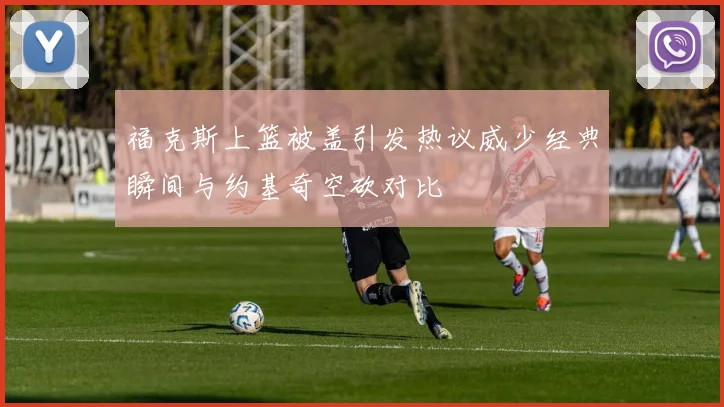 福克斯上篮被盖引发热议威少经典瞬间与约基奇空砍对比