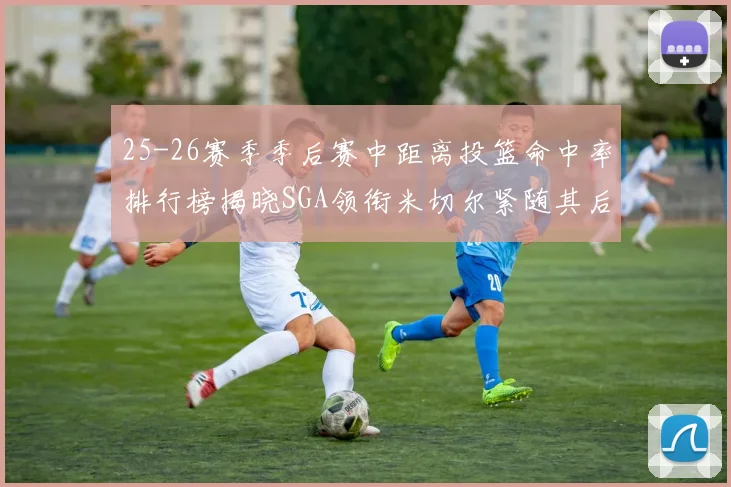 25-26赛季季后赛中距离投篮命中率排行榜揭晓SGA领衔米切尔紧随其后哈登位列第五