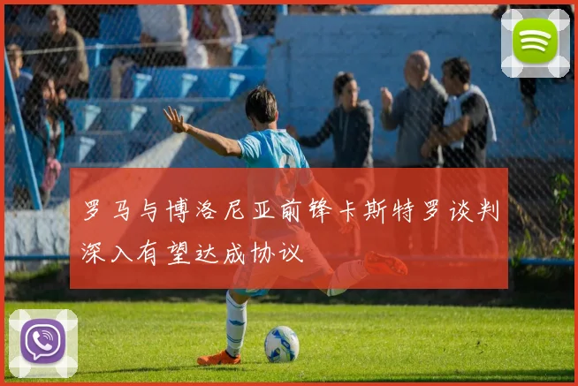 罗马与博洛尼亚前锋卡斯特罗谈判深入有望达成协议