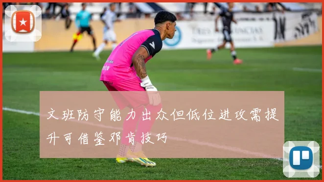 文班防守能力出众但低位进攻需提升可借鉴邓肯技巧